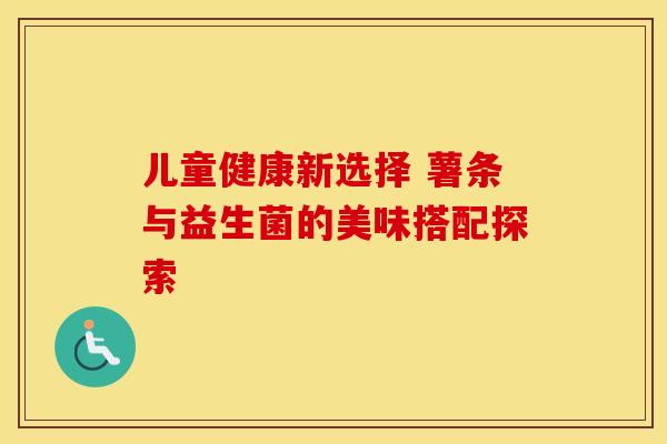 儿童健康新选择 薯条与益生菌的美味搭配探索