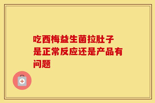 吃西梅益生菌拉肚子 是正常反应还是产品有问题