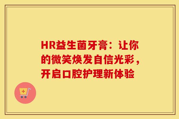HR益生菌牙膏:让你的微笑焕发自信光彩,开启口腔护理新体验 HR益生菌牙膏:让你的微笑焕发自信光彩,开启口腔护理新体验