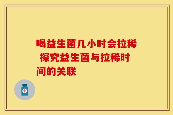 喝益生菌几小时会拉稀 探究益生菌与拉稀时间的关联