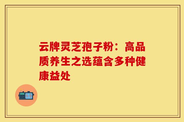云牌灵芝孢子粉：高品质养生之选蕴含多种健康益处