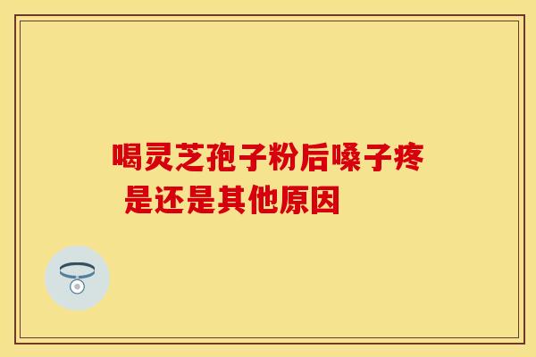 喝灵芝孢子粉后嗓子疼 是还是其他原因
