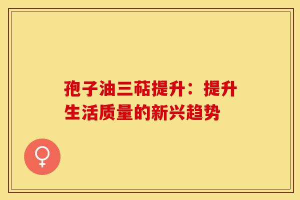 孢子油三萜提升：提升生活质量的新兴趋势