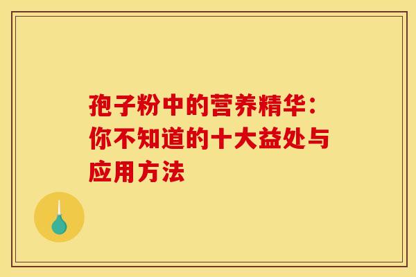 孢子粉中的营养精华：你不知道的十大益处与应用方法