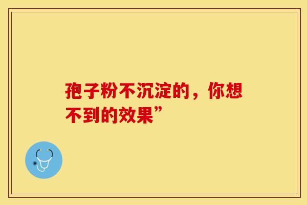 孢子粉不沉淀的，你想不到的效果”
