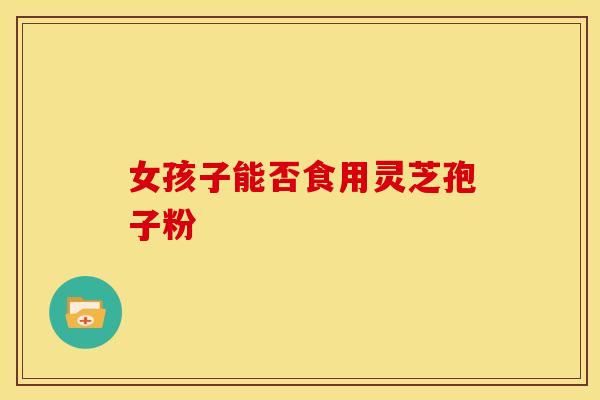 女孩子能否食用灵芝孢子粉