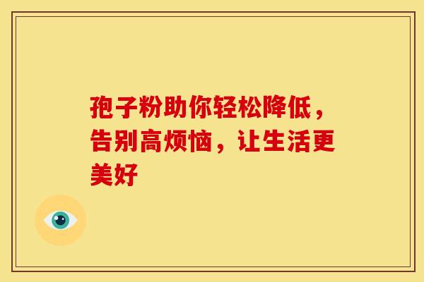 孢子粉助你轻松降低，告别高烦恼，让生活更美好