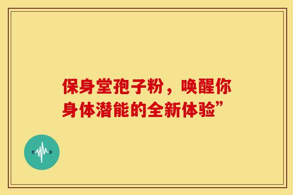 保身堂孢子粉，唤醒你身体潜能的全新体验”