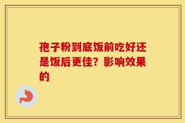 孢子粉到底饭前吃好还是饭后更佳？影响效果的