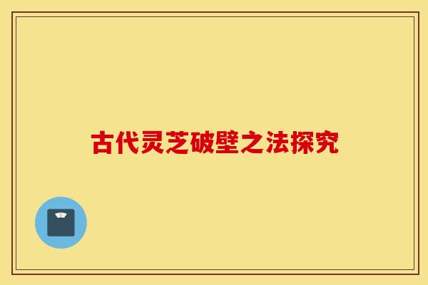 古代灵芝破壁之法探究