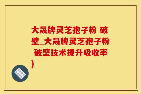 大晟牌灵芝孢子粉 破壁_大晟牌灵芝孢子粉 破壁技术提升吸收率)