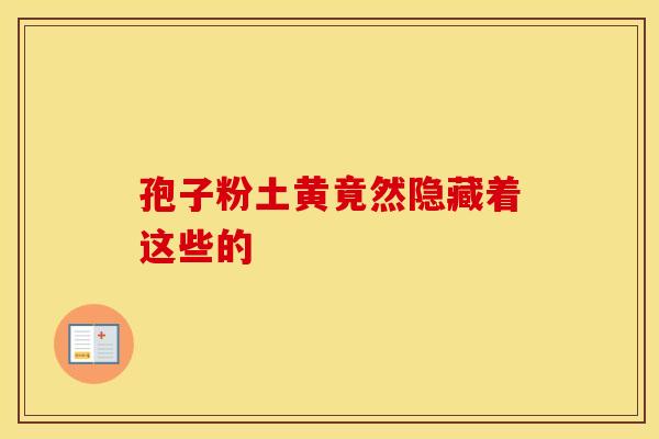 孢子粉土黄竟然隐藏着这些的