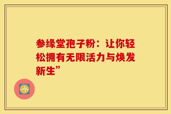 参缘堂孢子粉：让你轻松拥有无限活力与焕发新生”