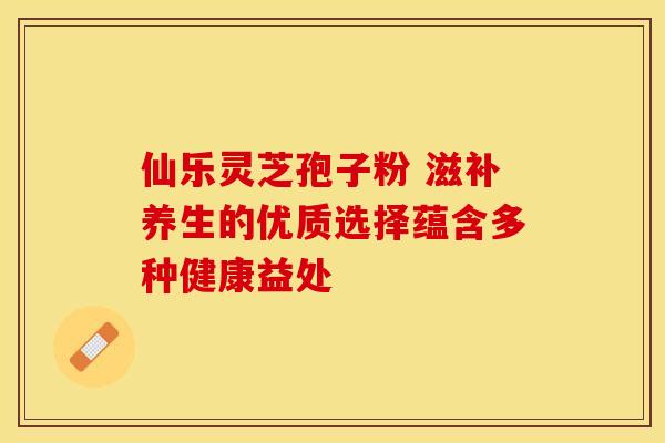 仙乐灵芝孢子粉 滋补养生的优质选择蕴含多种健康益处