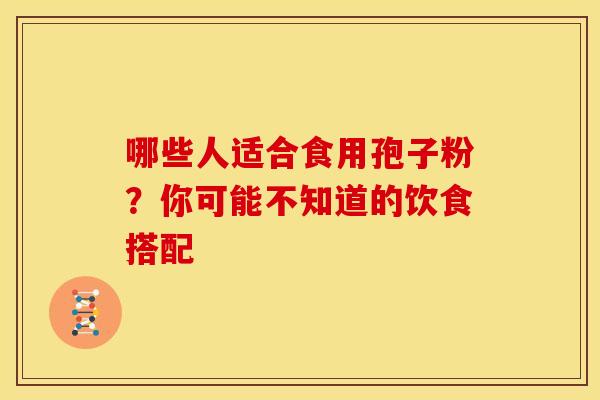 哪些人适合食用孢子粉?你可能不知道的饮食搭配 哪些人适合食用孢子粉?你可能不知道的饮食搭配