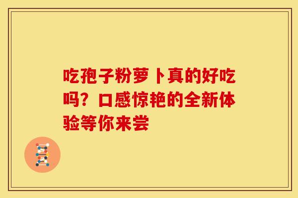 吃孢子粉萝卜真的好吃吗？口感惊艳的全新体验等你来尝