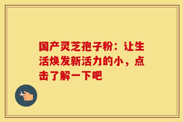 国产灵芝孢子粉：让生活焕发新活力的小，点击了解一下吧