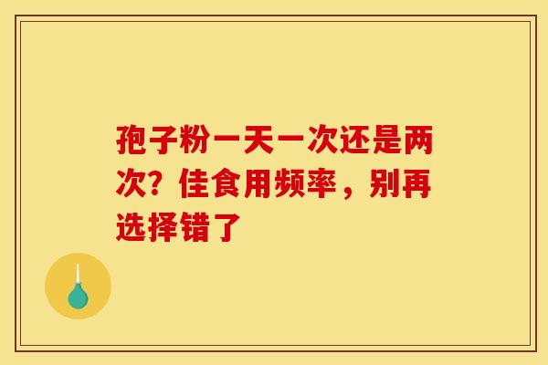 孢子粉一天一次还是两次？佳食用频率，别再选择错了