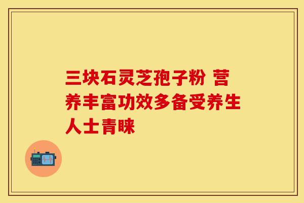 三块石灵芝孢子粉 营养丰富功效多备受养生人士青睐