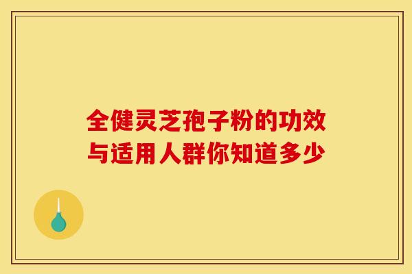 全健灵芝孢子粉的功效与适用人群你知道多少