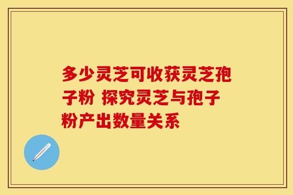 多少灵芝可收获灵芝孢子粉 探究灵芝与孢子粉产出数量关系