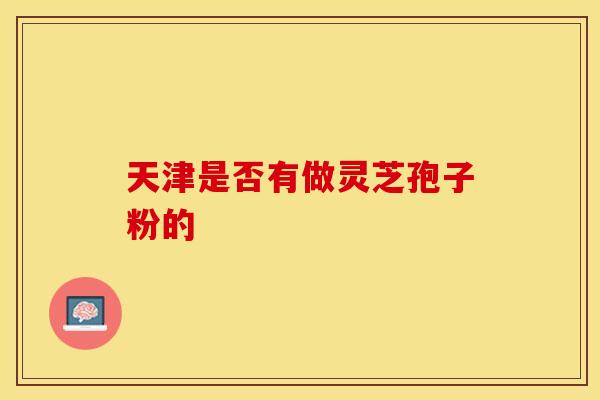 天津是否有做灵芝孢子粉的