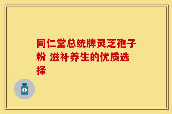 同仁堂总统牌灵芝孢子粉 滋补养生的优质选择