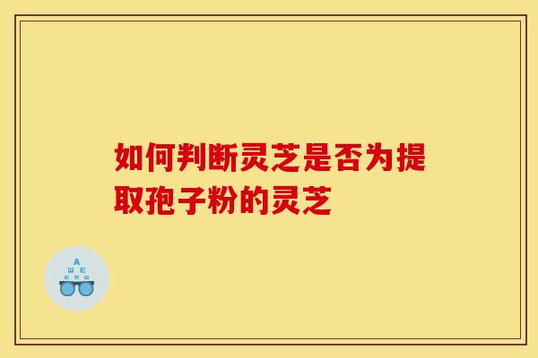 如何判断灵芝是否为提取孢子粉的灵芝