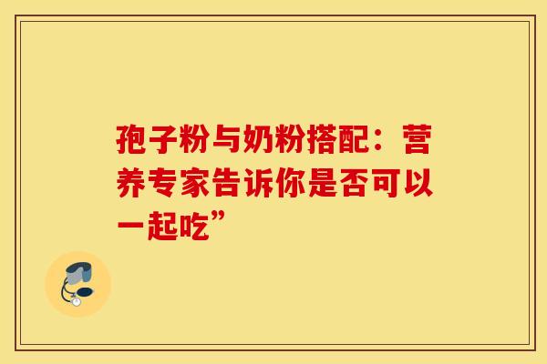 孢子粉与奶粉搭配：营养专家告诉你是否可以一起吃”