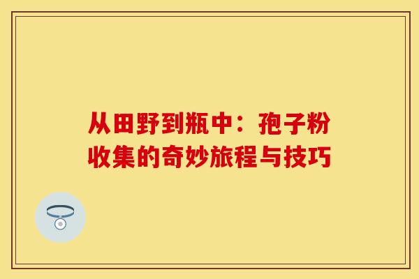 从田野到瓶中：孢子粉收集的奇妙旅程与技巧