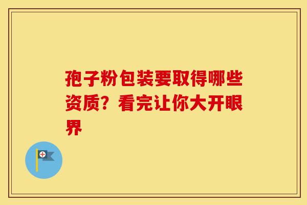孢子粉包装要取得哪些资质？看完让你大开眼界