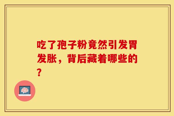 吃了孢子粉竟然引发胃发胀，背后藏着哪些的？