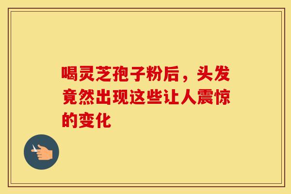 喝灵芝孢子粉后，头发竟然出现这些让人震惊的变化