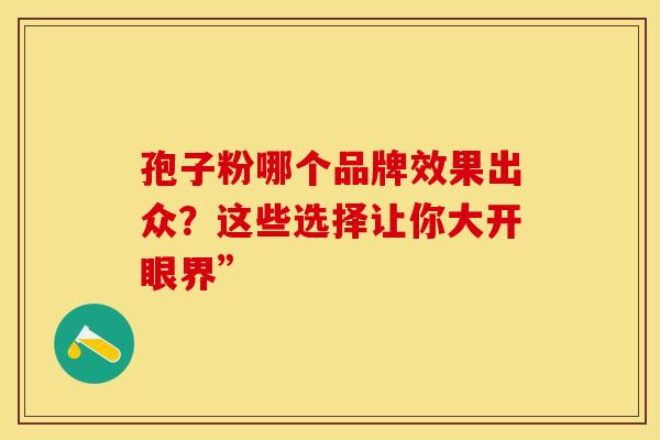 孢子粉哪个品牌效果出众？这些选择让你大开眼界”