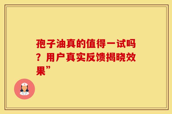 孢子油真的值得一试吗？用户真实反馈揭晓效果”