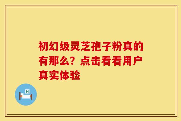 初幻级灵芝孢子粉真的有那么？点击看看用户真实体验