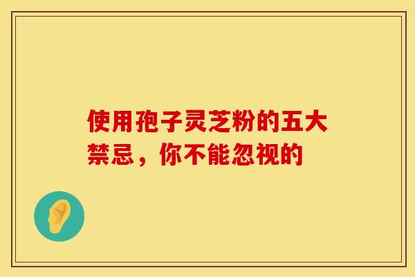 使用孢子灵芝粉的五大禁忌，你不能忽视的