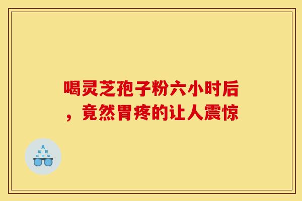 喝灵芝孢子粉六小时后，竟然胃疼的让人震惊