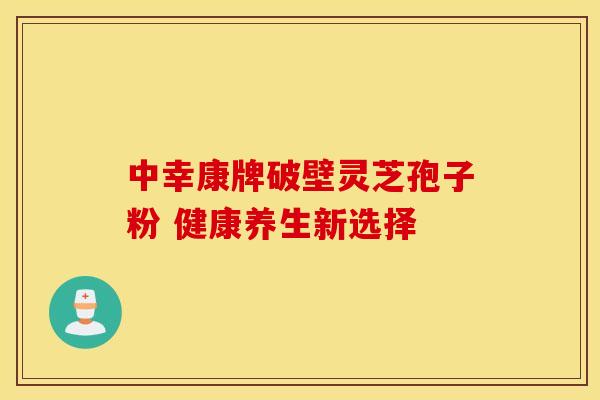 中幸康牌破壁灵芝孢子粉 健康养生新选择