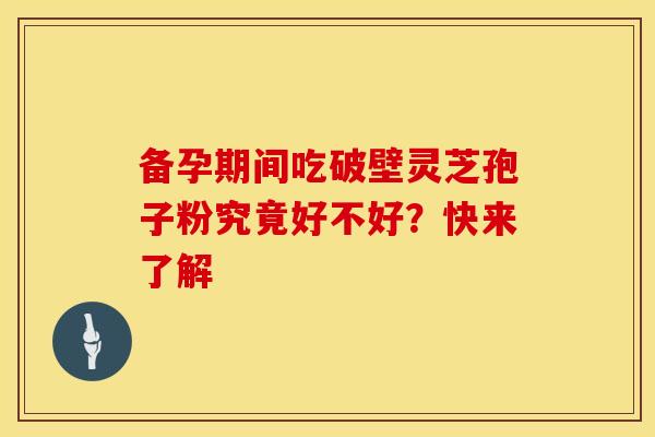 备孕期间吃破壁灵芝孢子粉究竟好不好？快来了解