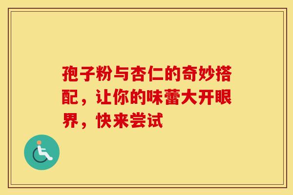 孢子粉与杏仁的奇妙搭配，让你的味蕾大开眼界，快来尝试