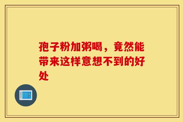孢子粉加粥喝，竟然能带来这样意想不到的好处