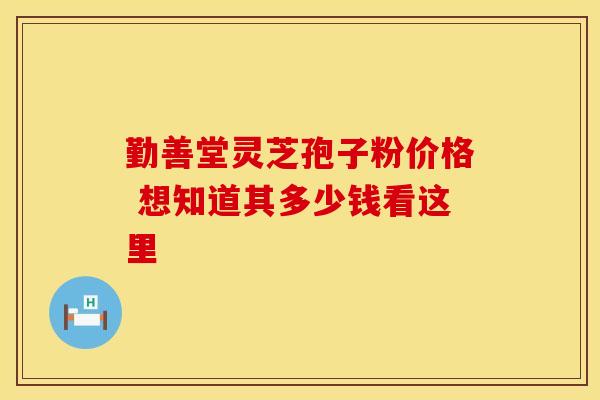 勤善堂灵芝孢子粉价格 想知道其多少钱看这里