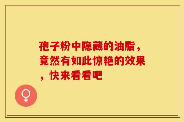 孢子粉中隐藏的油脂，竟然有如此惊艳的效果，快来看看吧