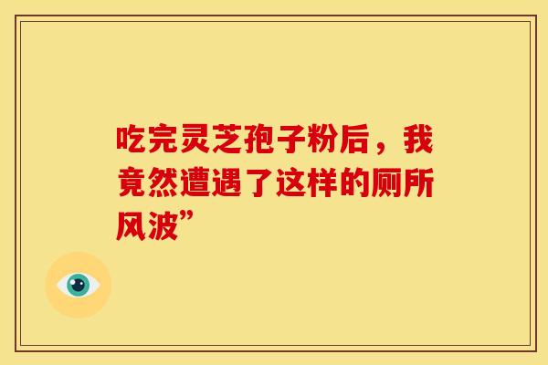 吃完灵芝孢子粉后，我竟然遭遇了这样的厕所风波”
