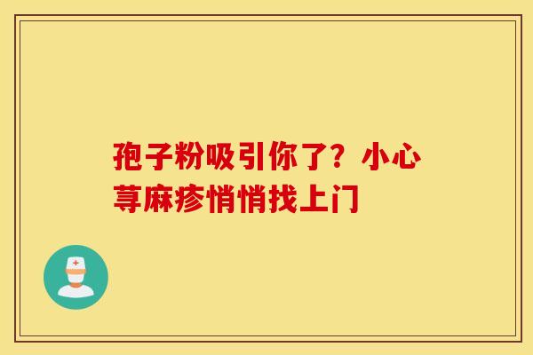 孢子粉吸引你了?小心荨麻疹悄悄找上门 孢子粉吸引你了?小心荨麻疹悄悄找上门