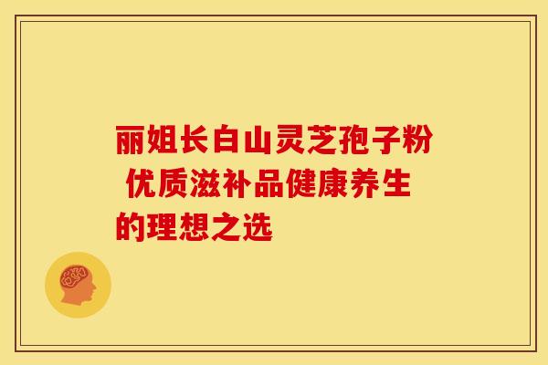 丽姐长白山灵芝孢子粉 优质滋补品健康养生的理想之选