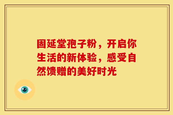 固延堂孢子粉，开启你生活的新体验，感受自然馈赠的美好时光