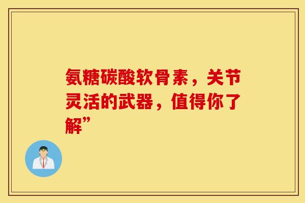 氨糖碳酸软骨素,关节灵活的武器,值得你了解” 氨糖碳酸软骨素,关节灵活的武器,值得你了解”