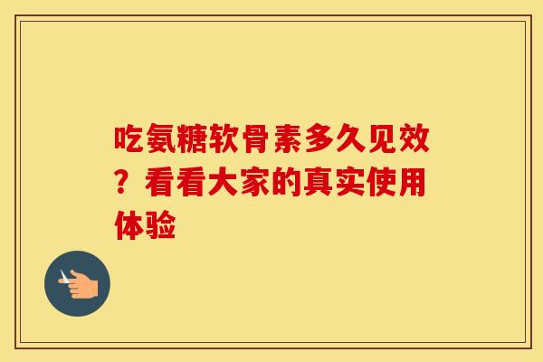 吃氨糖软骨素多久见效？看看大家的真实使用体验